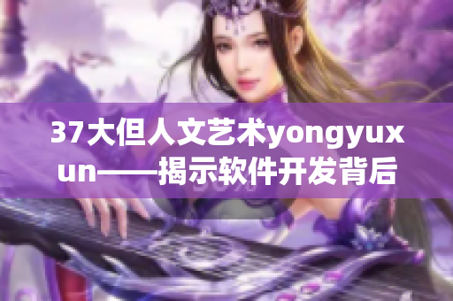 37大但人文艺术yongyuxun——揭示软件开发背后的人文关怀