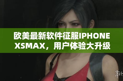 欧美最新软件征服IPHONE XSMAX，用户体验大升级