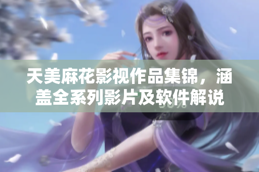 天美麻花影视作品集锦，涵盖全系列影片及软件解说