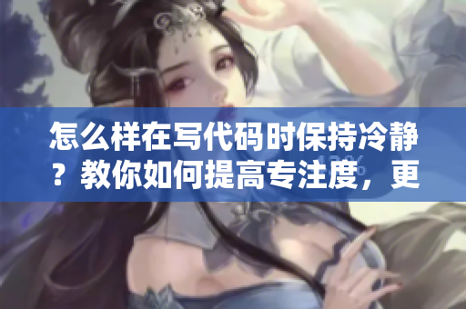 怎么样在写代码时保持冷静？教你如何提高专注度，更有效地解决编程问题