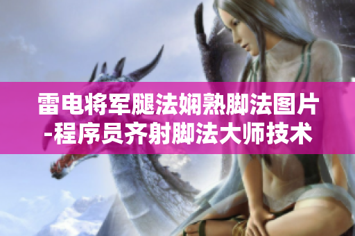 雷电将军腿法娴熟脚法图片-程序员齐射脚法大师技术展示