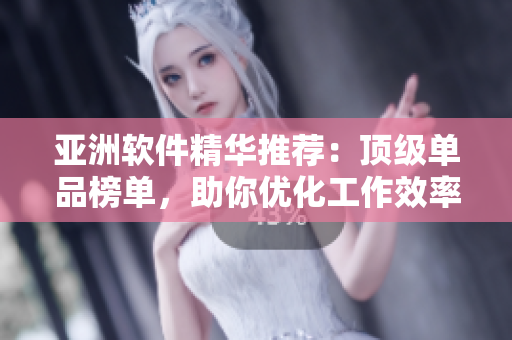 亚洲软件精华推荐：顶级单品榜单，助你优化工作效率