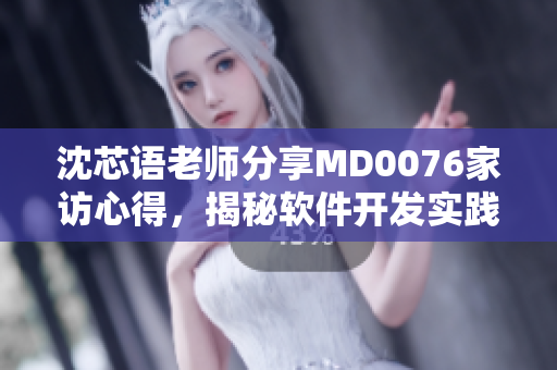 沈芯语老师分享MD0076家访心得，揭秘软件开发实践经验