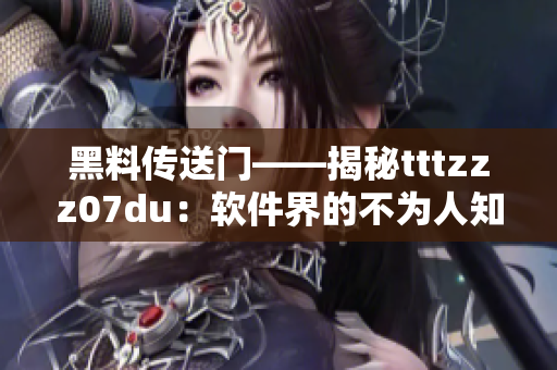 黑料传送门——揭秘tttzzz07du：软件界的不为人知真相