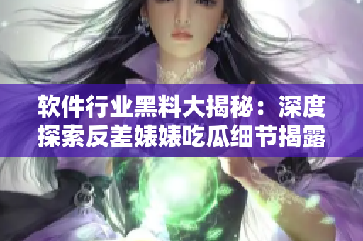 软件行业黑料大揭秘：深度探索反差婊婊吃瓜细节揭露，万里长征揭秘全过程