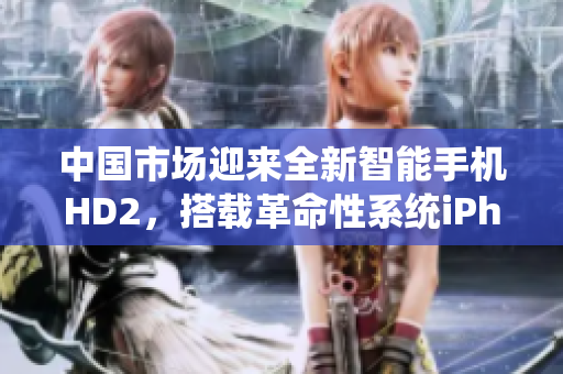 中国市场迎来全新智能手机HD2，搭载革命性系统iPhone69