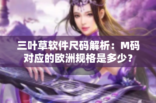 三叶草软件尺码解析：M码对应的欧洲规格是多少？
