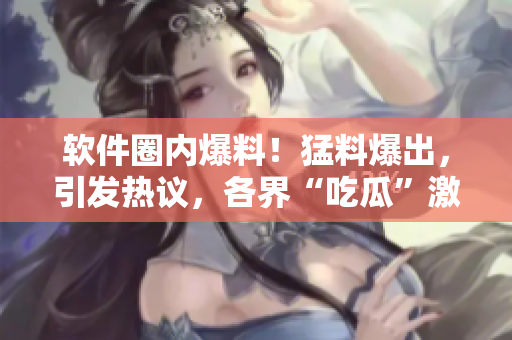 软件圈内爆料！猛料爆出，引发热议，各界“吃瓜”激烈讨论