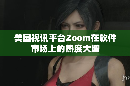 美国视讯平台Zoom在软件市场上的热度大增