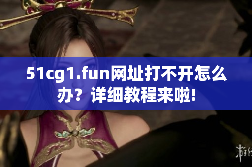 51cg1.fun网址打不开怎么办？详细教程来啦!