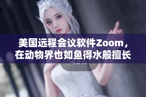 美国远程会议软件Zoom，在动物界也如鱼得水般擅长全方位沟通