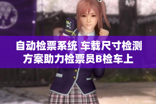 自动检票系统 车载尺寸检测方案助力检票员B检车上