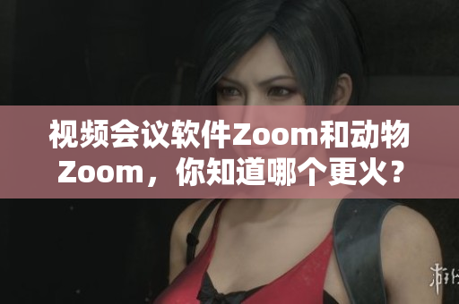 视频会议软件Zoom和动物Zoom，你知道哪个更火？