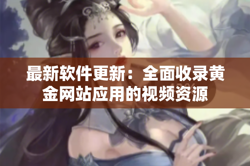 最新软件更新：全面收录黄金网站应用的视频资源