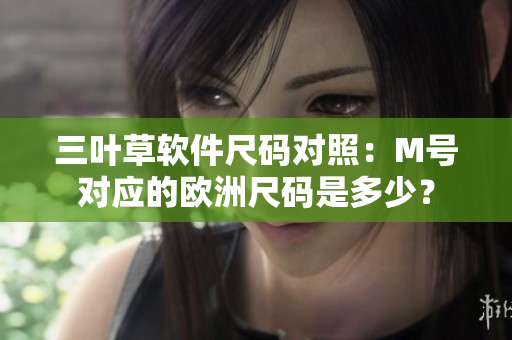 三叶草软件尺码对照：M号对应的欧洲尺码是多少？