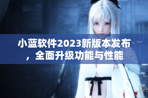 小蓝软件2023新版本发布，全面升级功能与性能