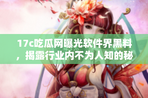 17c吃瓜网曝光软件界黑料，揭露行业内不为人知的秘闻