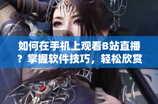 如何在手机上观看B站直播？掌握软件技巧，轻松欣赏精彩直播。