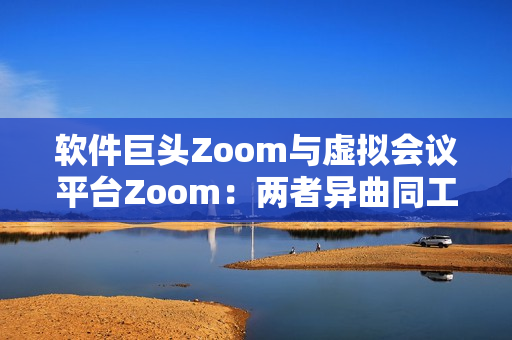 软件巨头Zoom与虚拟会议平台Zoom：两者异曲同工