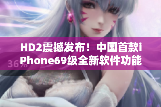 HD2震撼发布！中国首款iPhone69级全新软件功能大揭秘