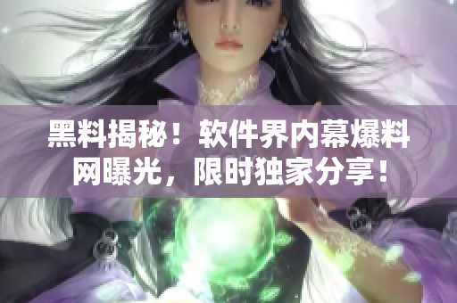 黑料揭秘！软件界内幕爆料网曝光，限时独家分享！