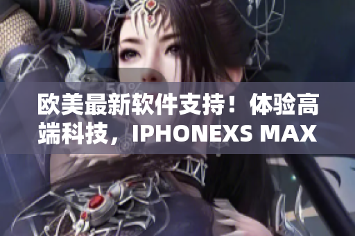 欧美最新软件支持！体验高端科技，IPHONEXS MAX让你畅享创新！
