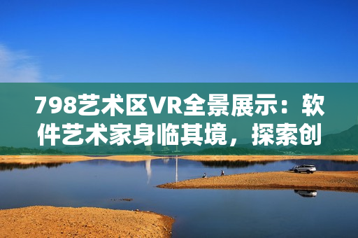 798艺术区VR全景展示：软件艺术家身临其境，探索创意空间