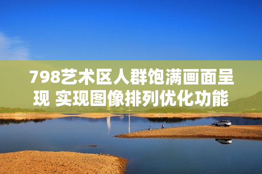 798艺术区人群饱满画面呈现 实现图像排列优化功能【推荐】