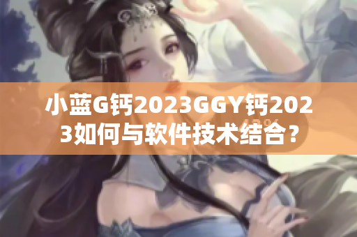 小蓝G钙2023GGY钙2023如何与软件技术结合？