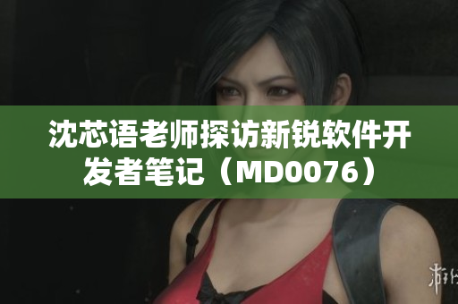 沈芯语老师探访新锐软件开发者笔记（MD0076）