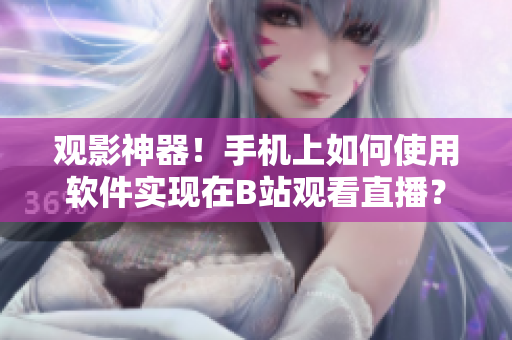 观影神器！手机上如何使用软件实现在B站观看直播？