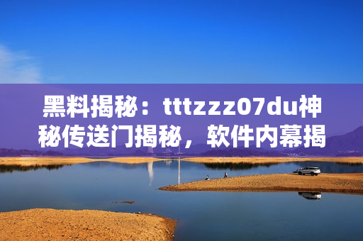 黑料揭秘：tttzzz07du神秘传送门揭秘，软件内幕揭秘震撼曝光