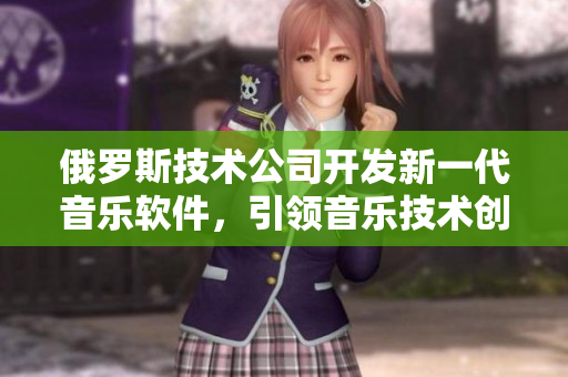 俄罗斯技术公司开发新一代音乐软件，引领音乐技术创新