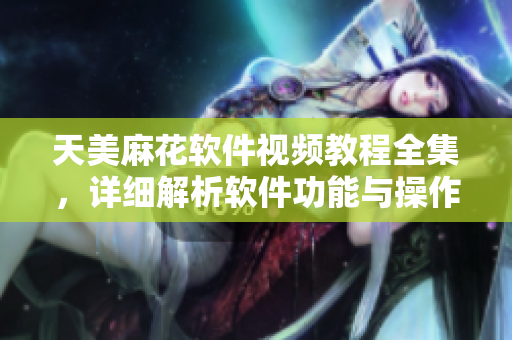 天美麻花软件视频教程全集，详细解析软件功能与操作技巧
