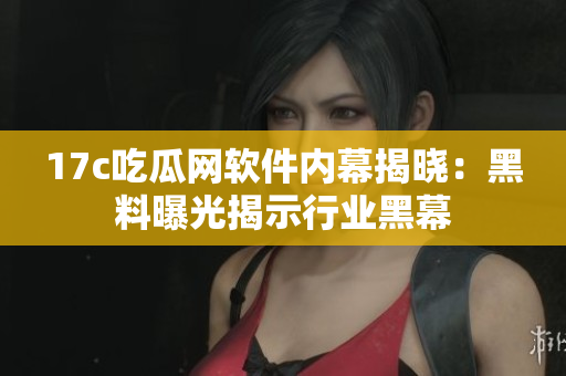 17c吃瓜网软件内幕揭晓：黑料曝光揭示行业黑幕