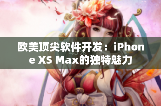 欧美顶尖软件开发：iPhone XS Max的独特魅力