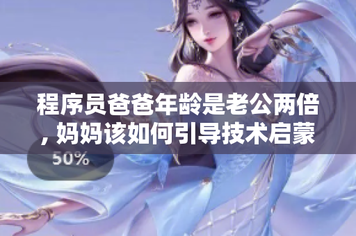 程序员爸爸年龄是老公两倍, 妈妈该如何引导技术启蒙？