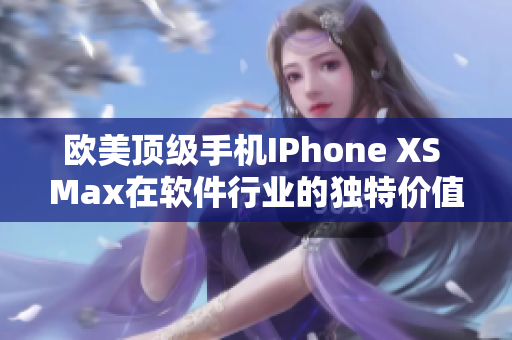 欧美顶级手机IPhone XS Max在软件行业的独特价值