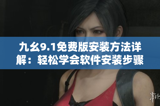 九幺9.1免费版安装方法详解：轻松学会软件安装步骤