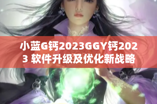 小蓝G钙2023GGY钙2023 软件升级及优化新战略