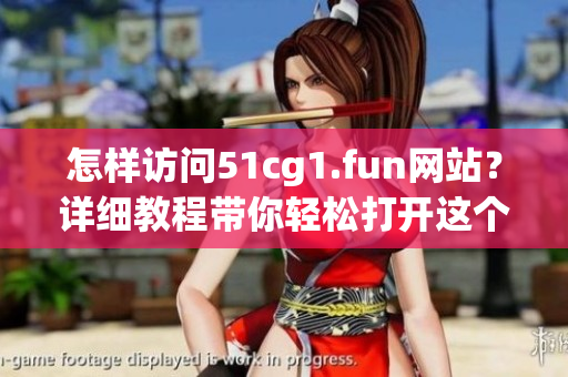 怎样访问51cg1.fun网站？详细教程带你轻松打开这个软件资源站