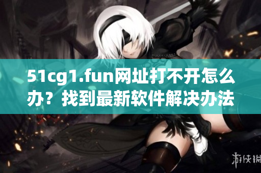 51cg1.fun网址打不开怎么办？找到最新软件解决办法