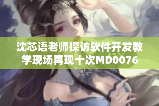 沈芯语老师探访软件开发教学现场再现十次MD0076