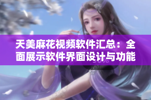 天美麻花视频软件汇总：全面展示软件界面设计与功能特色