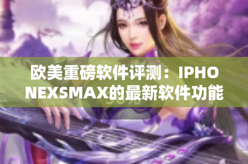 欧美重磅软件评测：IPHONEXSMAX的最新软件功能解析