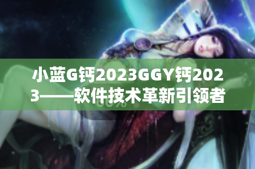 小蓝G钙2023GGY钙2023——软件技术革新引领者