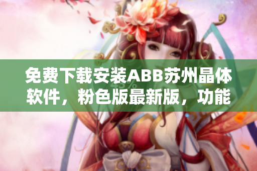 免费下载安装ABB苏州晶体软件，粉色版最新版，功能强大随心定制