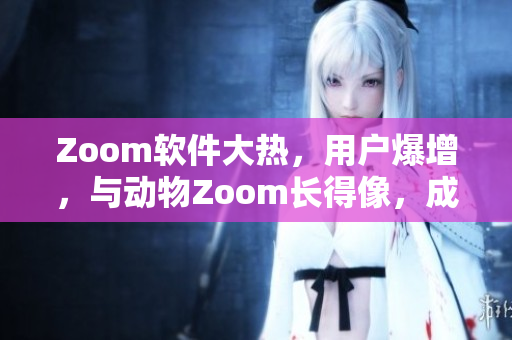 Zoom软件大热，用户爆增，与动物Zoom长得像，成为新宠！