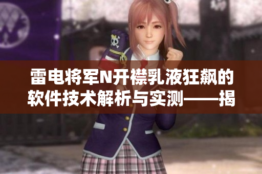 雷电将军N开襟乳液狂飙的软件技术解析与实测——揭秘软件界的新宠儿