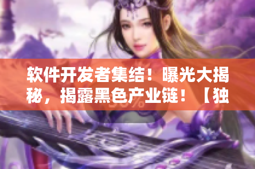软件开发者集结！曝光大揭秘，揭露黑色产业链！【独家调查】